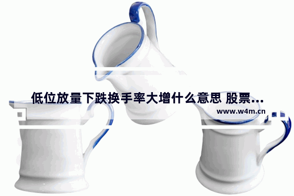 低位放量下跌换手率大增什么意思 股票低位高换手率意味着什么