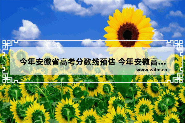 今年安徽省高考分数线预估 今年安微高考分数线预测