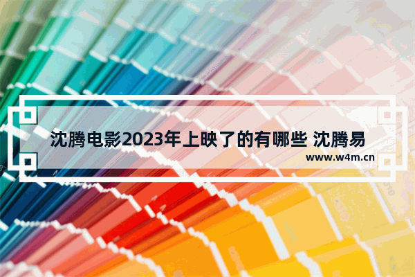 沈腾电影2023年上映了的有哪些 沈腾易烊千玺最新电影什么时候播出