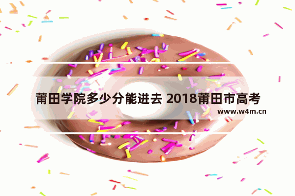 莆田学院多少分能进去 2018莆田市高考分数线