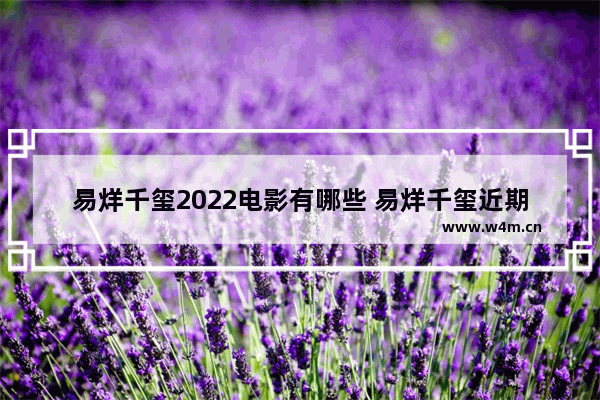 易烊千玺2022电影有哪些 易烊千玺近期最新电影有哪些