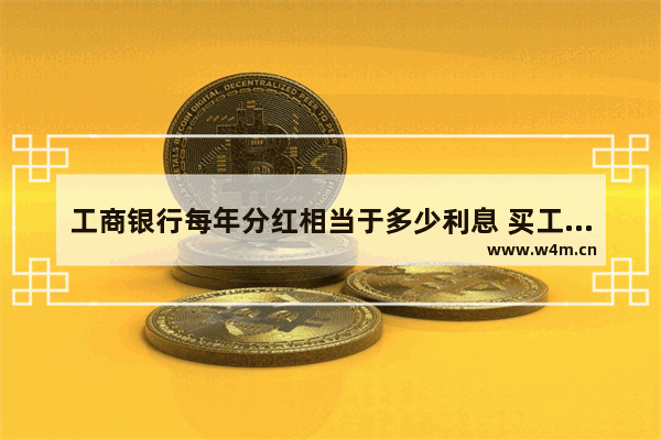 工商银行每年分红相当于多少利息 买工商银行股票分红合算吗