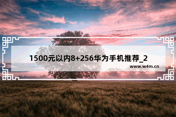 1500元以内8+256华为手机推荐_2021年一千五左右的手机推荐