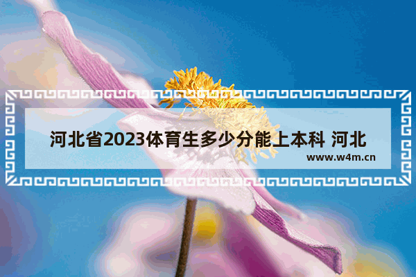 河北省2023体育生多少分能上本科 河北20年体育高考分数线