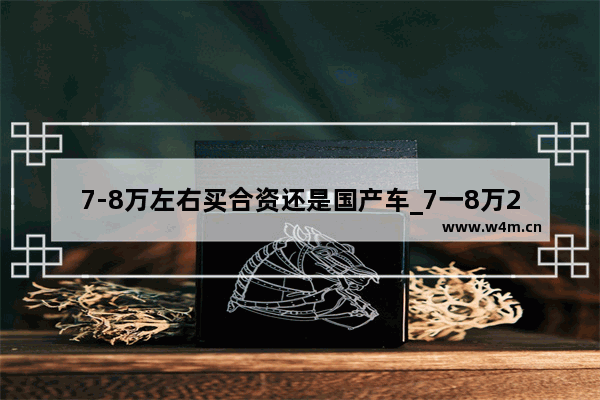 7-8万左右买合资还是国产车_7一8万2021年能买什么新车