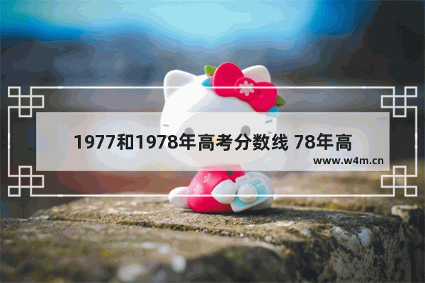 1977和1978年高考分数线 78年高考分数线分段