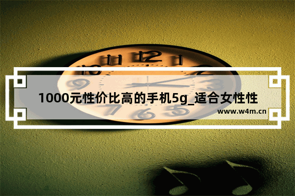 1000元性价比高的手机5g_适合女性性价比最高的5g手机