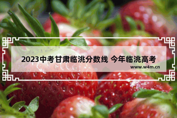 2023中考甘肃临洮分数线 今年临洮高考分数线是多少