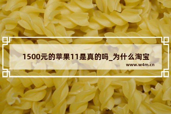 1500元的苹果11是真的吗_为什么淘宝的苹果11比京东的便宜一千多