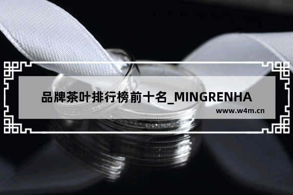 品牌茶叶排行榜前十名_MINGRENHA|是什么牌子