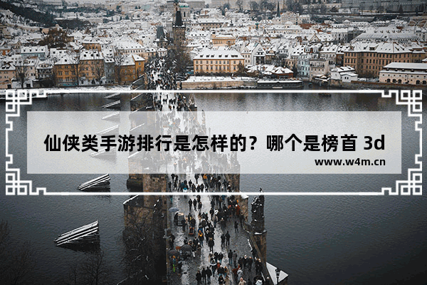 仙侠类手游排行是怎样的？哪个是榜首 3d游戏推荐手游仙侠游戏