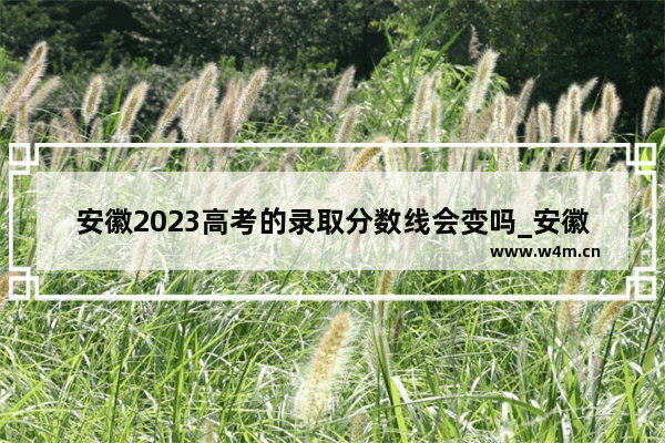 安徽2023高考的录取分数线会变吗_安徽高考录取分数线怎么那么低