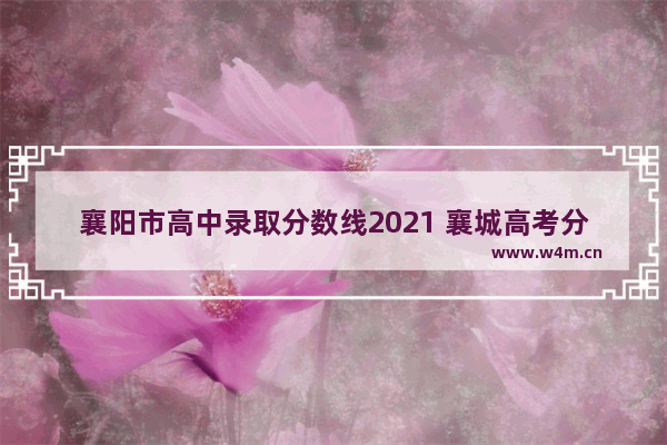 襄阳市高中录取分数线2021 襄城高考分数线是多少啊