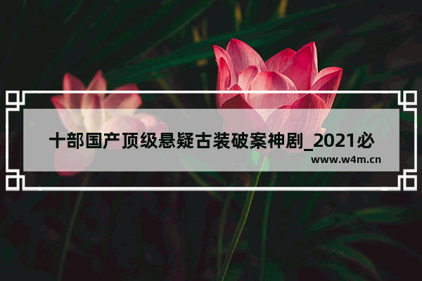 十部国产顶级悬疑古装破案神剧_2021必看十部喜剧穿越剧古装电视剧