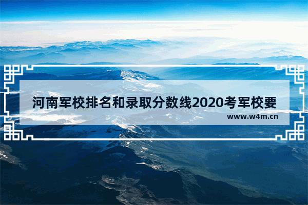 河南军校排名和录取分数线2020考军校要多少分_河南理科580能报哪些军校