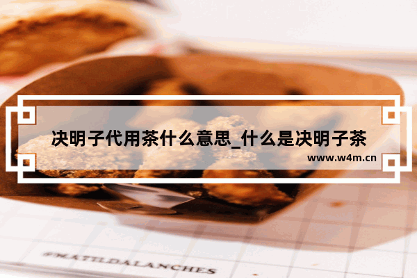 决明子代用茶什么意思_什么是决明子茶