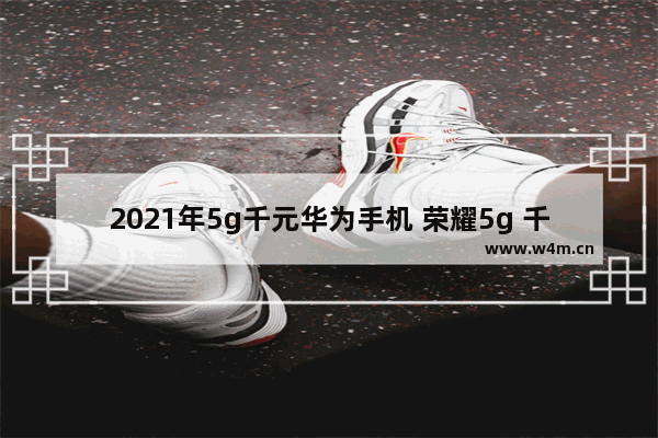 2021年5g千元华为手机 荣耀5g 千元手机推荐哪款