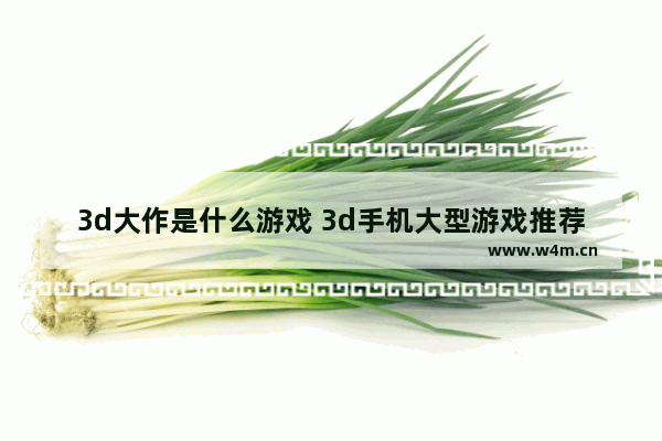 3d大作是什么游戏 3d手机大型游戏推荐