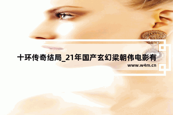 十环传奇结局_21年国产玄幻梁朝伟电影有哪些