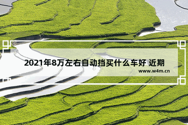 2021年8万左右自动挡买什么车好 近期8万以内自动挡新车推荐哪款车型好点