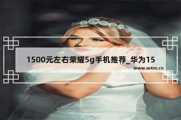 1500元左右荣耀5g手机推荐_华为1500到2000手机推荐2021年5G