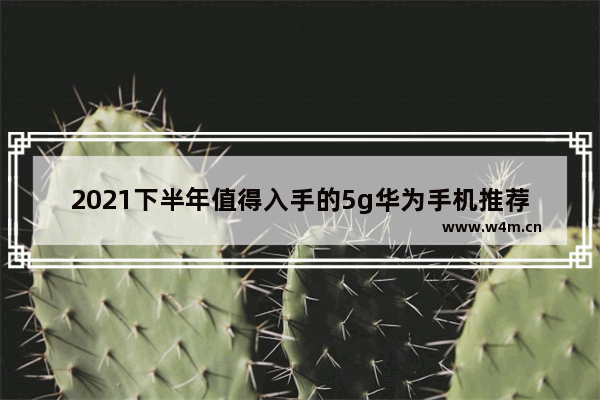 2021下半年值得入手的5g华为手机推荐 华为5g手机推荐一千元左右哪款好