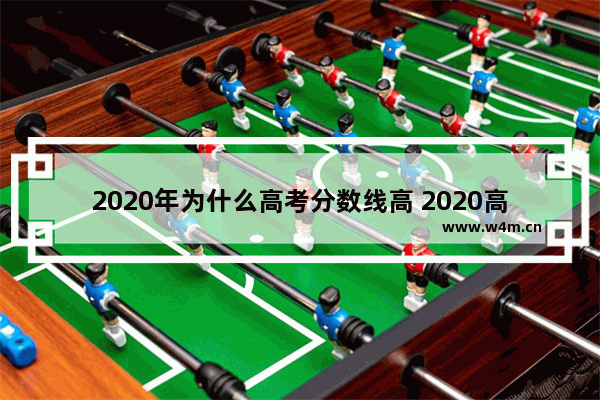 2020年为什么高考分数线高 2020高考分数线升高还是降了