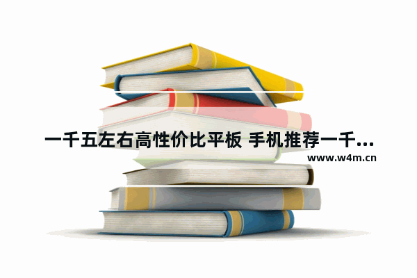 一千五左右高性价比平板 手机推荐一千左右华为平板有哪些款式