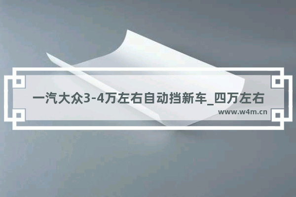 一汽大众3-4万左右自动挡新车_四万左右新车推荐哪款车型好一点