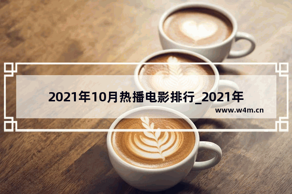 2021年10月热播电影排行_2021年10月影院热映的电影排行