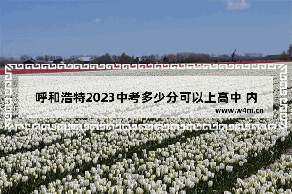 呼和浩特2023中考多少分可以上高中 内蒙古呼市高考分数线