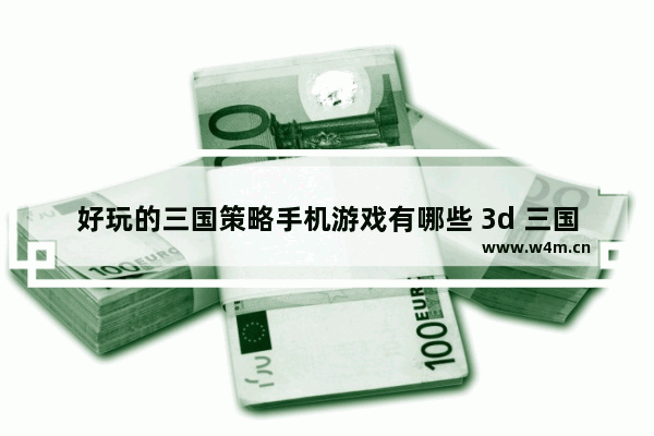 好玩的三国策略手机游戏有哪些 3d 三国类手游游戏推荐