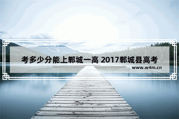 考多少分能上郸城一高 2017郸城县高考分数线