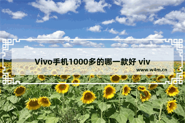 Vivo手机1000多的哪一款好 vivo一千手机推荐