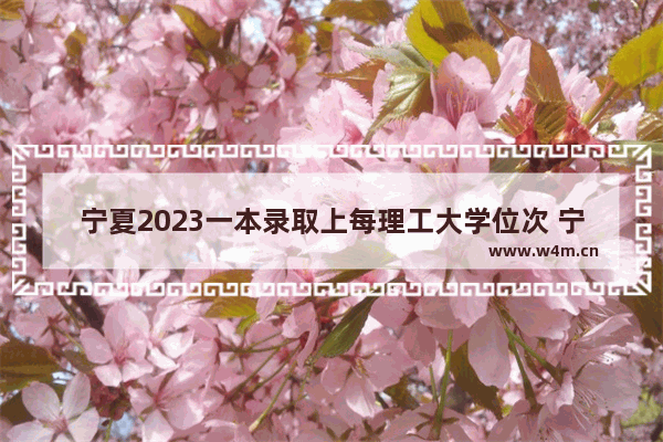 宁夏2023一本录取上每理工大学位次 宁夏高考分数线一本