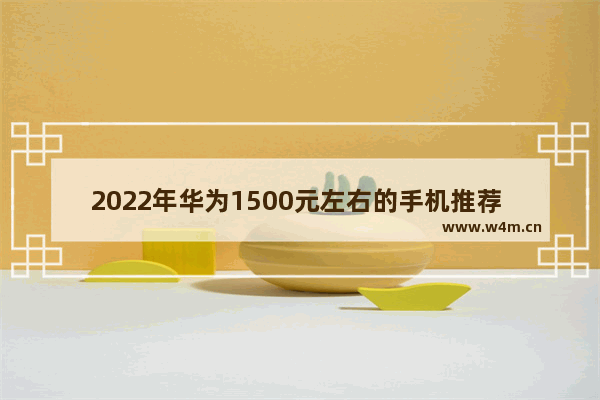 2022年华为1500元左右的手机推荐 一千多手机推荐有什么