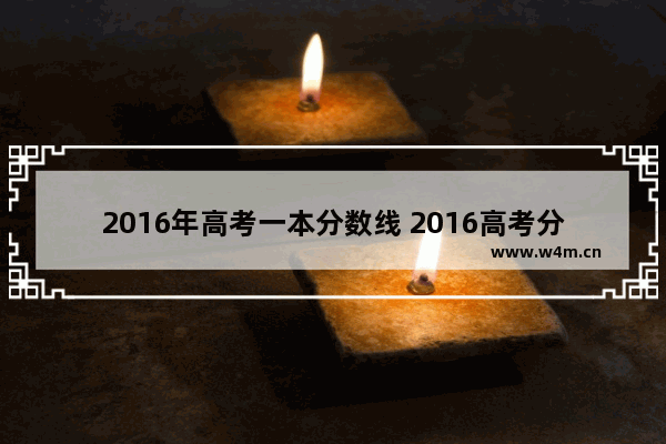 2016年高考一本分数线 2016高考分数线全国卷