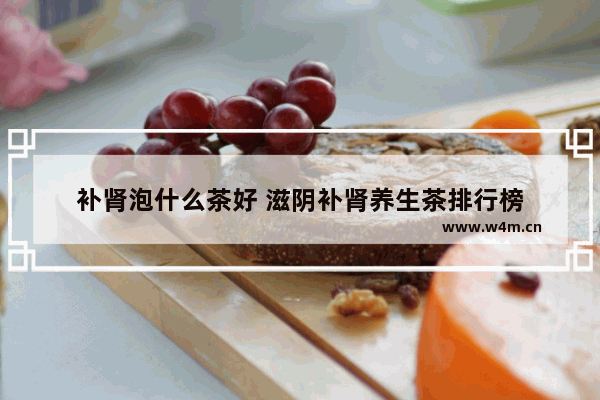 补肾泡什么茶好 滋阴补肾养生茶排行榜