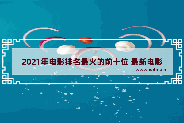 2021年电影排名最火的前十位 最新电影热度榜排名