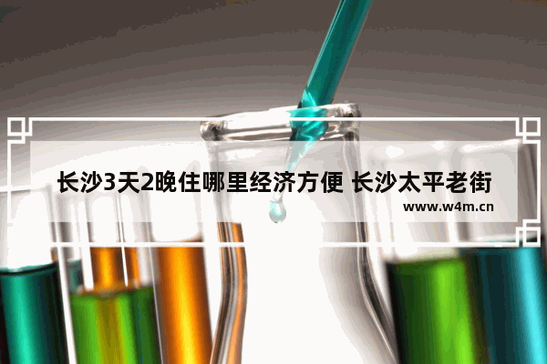 长沙3天2晚住哪里经济方便 长沙太平老街有什么美食推荐