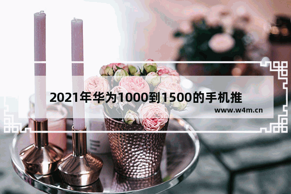 2021年华为1000到1500的手机推荐 华为一千多价位手机推荐哪款比较好