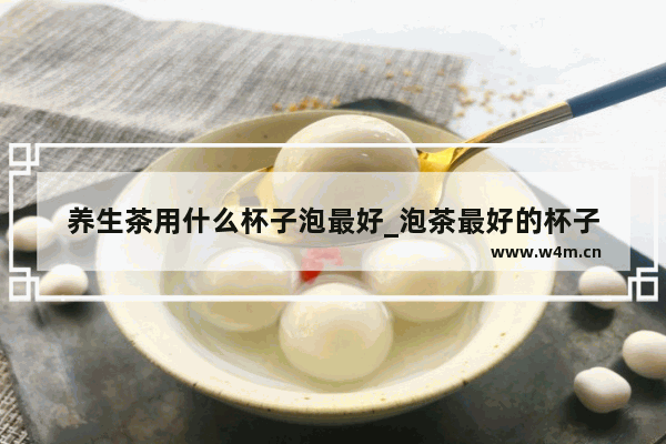 养生茶用什么杯子泡最好_泡茶最好的杯子