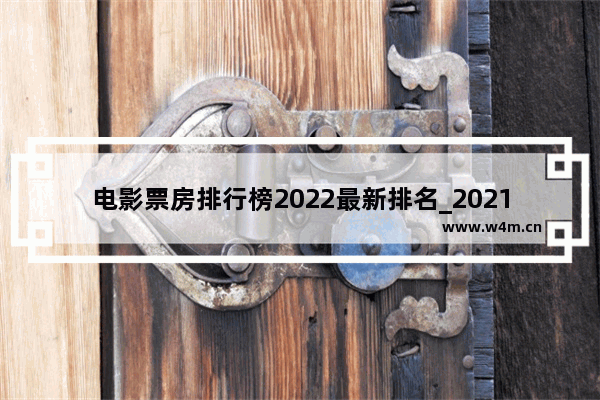 电影票房排行榜2022最新排名_2021年目前最火的十部电影