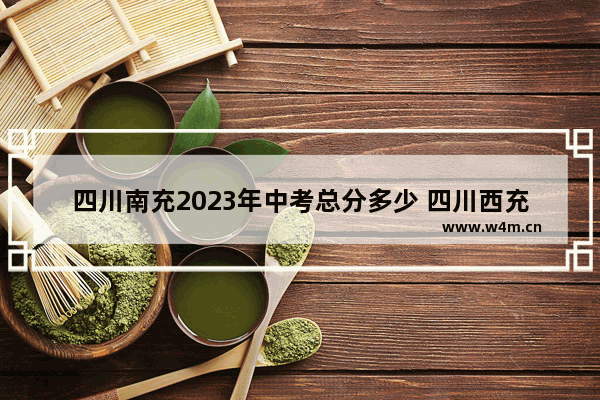 四川南充2023年中考总分多少 四川西充高考分数线