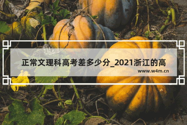 正常文理科高考差多少分_2021浙江的高考分数线为什么低了100多分