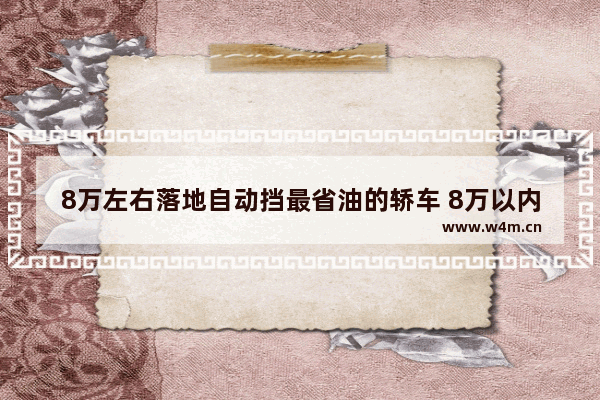 8万左右落地自动挡最省油的轿车 8万以内自动挡新车推荐哪款车型好开省油耐用