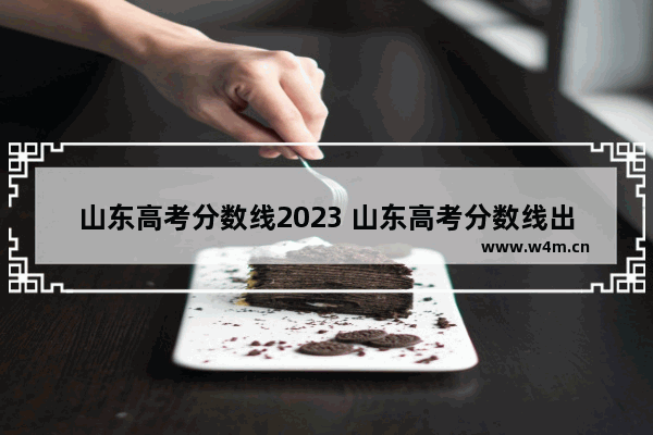 山东高考分数线2023 山东高考分数线出来了吗