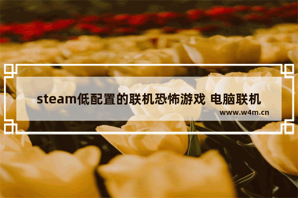 steam低配置的联机恐怖游戏 电脑联机游戏推荐配置低