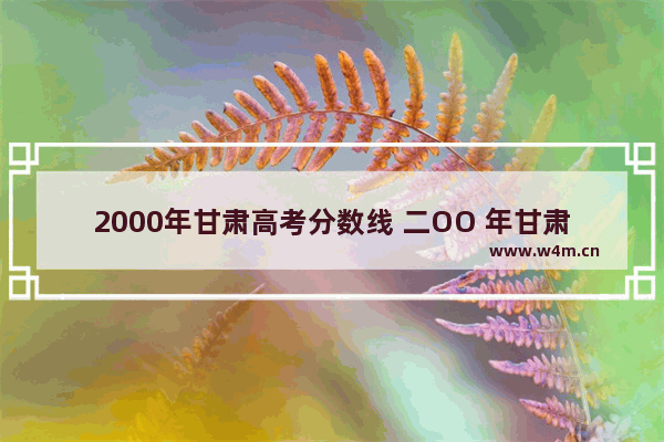 2000年甘肃高考分数线 二OO 年甘肃高考分数线