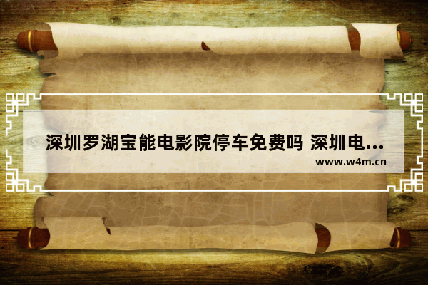 深圳罗湖宝能电影院停车免费吗 深圳电影院最新电影订票信息